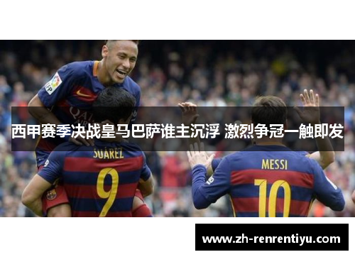 西甲赛季决战皇马巴萨谁主沉浮 激烈争冠一触即发
