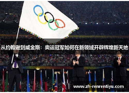 从约翰逊到威金斯：奥运冠军如何在新领域开辟辉煌新天地