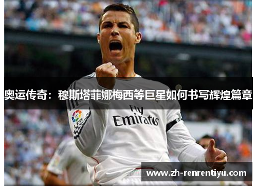 奥运传奇：穆斯塔菲娜梅西等巨星如何书写辉煌篇章