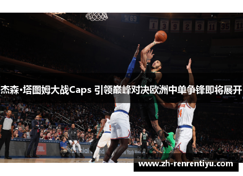 杰森·塔图姆大战Caps 引领巅峰对决欧洲中单争锋即将展开