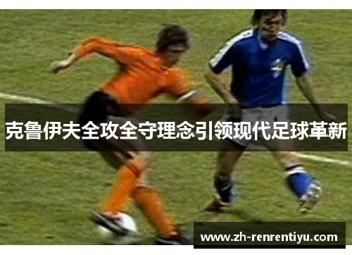 克鲁伊夫全攻全守理念引领现代足球革新