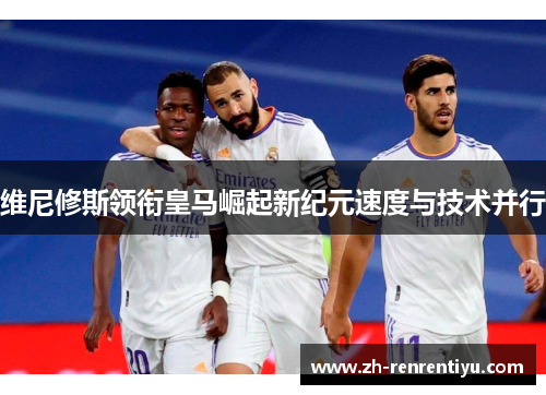维尼修斯领衔皇马崛起新纪元速度与技术并行