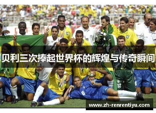 贝利三次捧起世界杯的辉煌与传奇瞬间