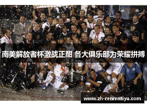 南美解放者杯激战正酣 各大俱乐部为荣耀拼搏