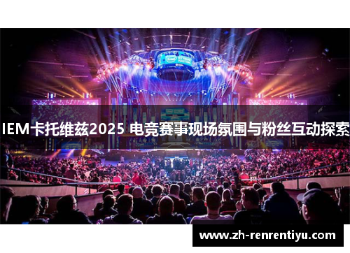IEM卡托维兹2025 电竞赛事现场氛围与粉丝互动探索