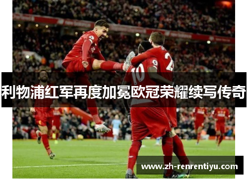 利物浦红军再度加冕欧冠荣耀续写传奇