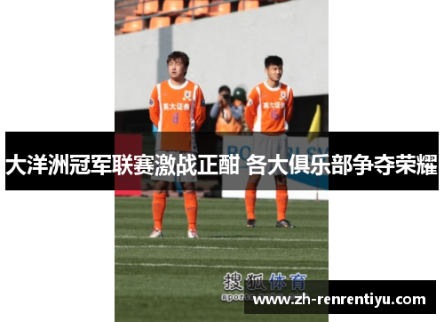 大洋洲冠军联赛激战正酣 各大俱乐部争夺荣耀