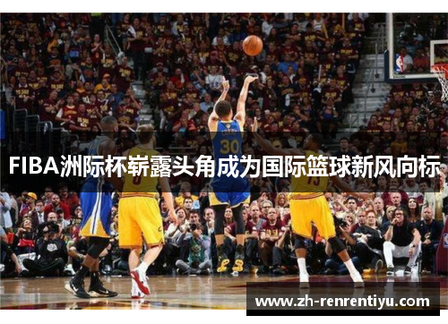 FIBA洲际杯崭露头角成为国际篮球新风向标