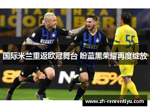 国际米兰重返欧冠舞台 盼蓝黑荣耀再度绽放
