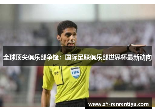 全球顶尖俱乐部争锋：国际足联俱乐部世界杯最新动向