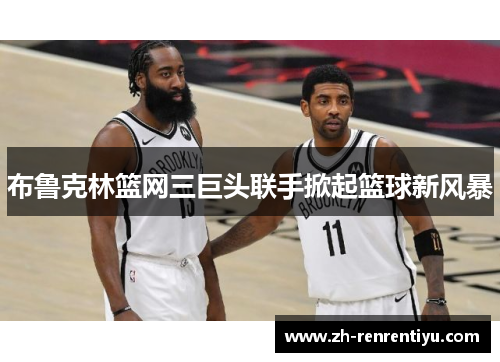 布鲁克林篮网三巨头联手掀起篮球新风暴
