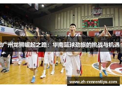 广州龙狮崛起之路：华南篮球劲旅的挑战与机遇