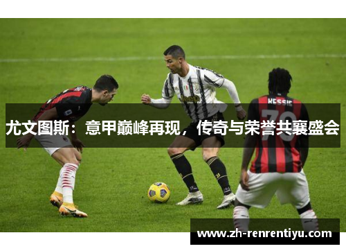 尤文图斯：意甲巅峰再现，传奇与荣誉共襄盛会