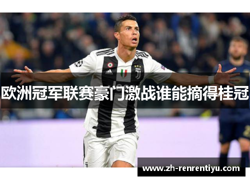 欧洲冠军联赛豪门激战谁能摘得桂冠