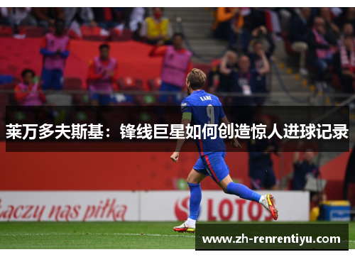 莱万多夫斯基：锋线巨星如何创造惊人进球记录