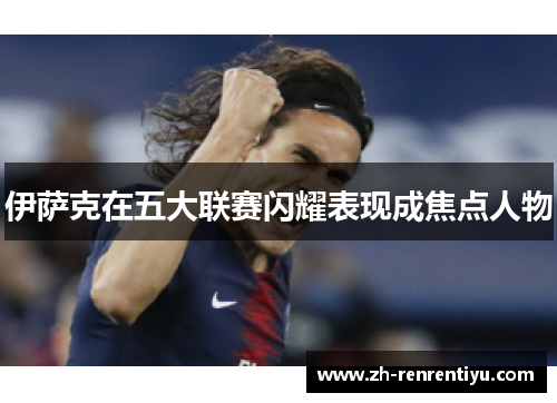 伊萨克在五大联赛闪耀表现成焦点人物