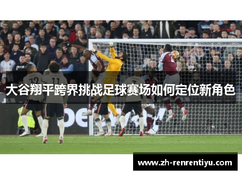 大谷翔平跨界挑战足球赛场如何定位新角色