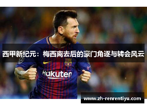 西甲新纪元：梅西离去后的豪门角逐与转会风云