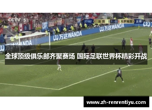 全球顶级俱乐部齐聚赛场 国际足联世界杯精彩开战