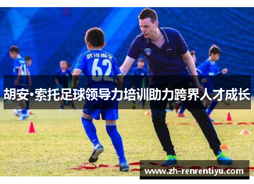 胡安·索托足球领导力培训助力跨界人才成长