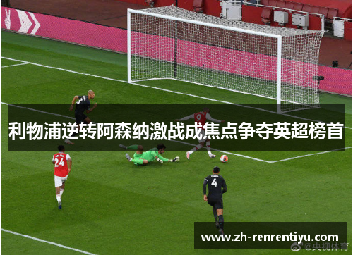 利物浦逆转阿森纳激战成焦点争夺英超榜首