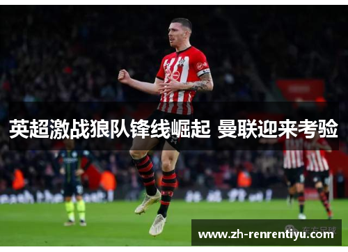 英超激战狼队锋线崛起 曼联迎来考验