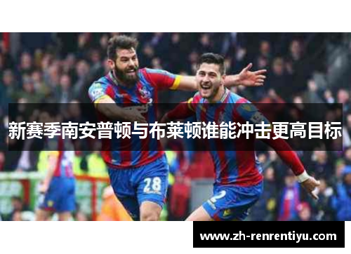 新赛季南安普顿与布莱顿谁能冲击更高目标