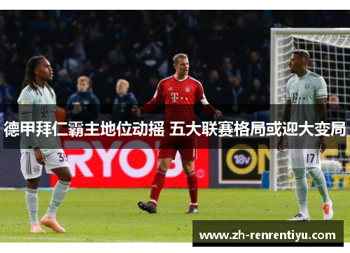 德甲拜仁霸主地位动摇 五大联赛格局或迎大变局