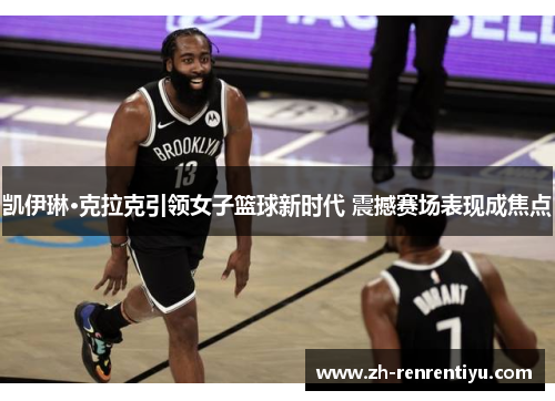 凯伊琳·克拉克引领女子篮球新时代 震撼赛场表现成焦点