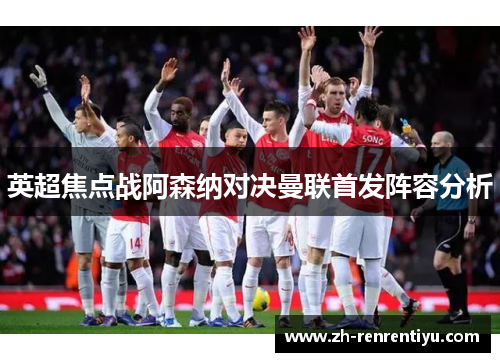 英超焦点战阿森纳对决曼联首发阵容分析