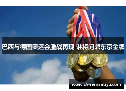 巴西与德国奥运会激战再现 谁将问鼎东京金牌