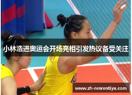 小林浩进奥运会开场亮相引发热议备受关注